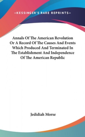 Carte Annals Of The American Revolution Or A Record Of The Causes And Events Which Produced And Terminated In The Establishment And Independence Of The Amer Jedidiah Morse