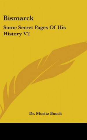 Könyv BISMARCK: SOME SECRET PAGES OF HIS HISTO DR. MORITZ BUSCH