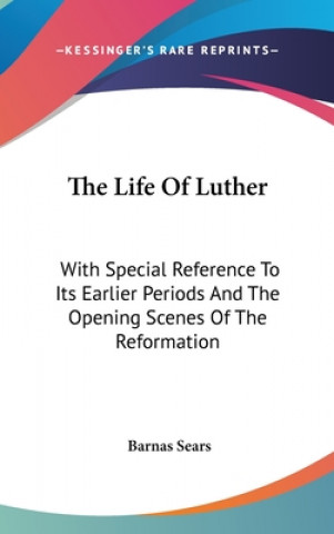 Książka The Life Of Luther: With Special Reference To Its Earlier Periods And The Opening Scenes Of The Reformation Barnas Sears