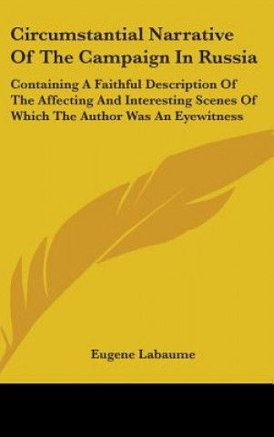Book Circumstantial Narrative Of The Campaign In Russia: Containing A Faithful Description Of The Affecting And Interesting Scenes Of Which The Author Was Eugene Labaume