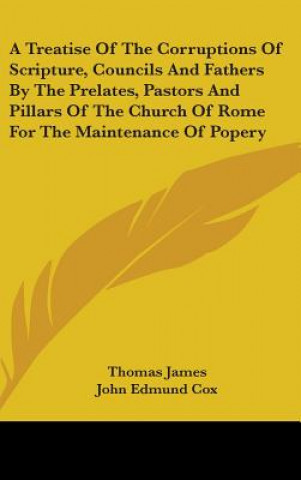 Kniha Treatise Of The Corruptions Of Scripture, Councils And Fathers By The Prelates, Pastors And Pillars Of The Church Of Rome For The Maintenance Of Poper Thomas James