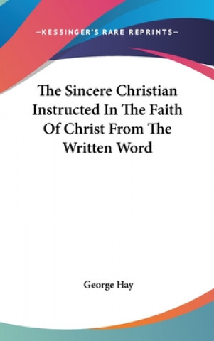 Carte The Sincere Christian Instructed In The Faith Of Christ From The Written Word George Hay