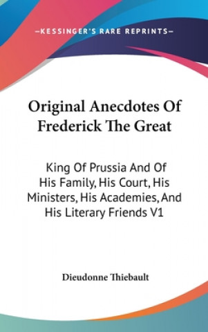 Książka Original Anecdotes Of Frederick The Great: King Of Prussia And Of His Family, His Court, His Ministers, His Academies, And His Literary Friends V1 Dieudonne Thiebault