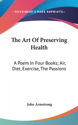 Kniha The Art Of Preserving Health: A Poem In Four Books; Air, Diet, Exercise, The Passions John Armstrong
