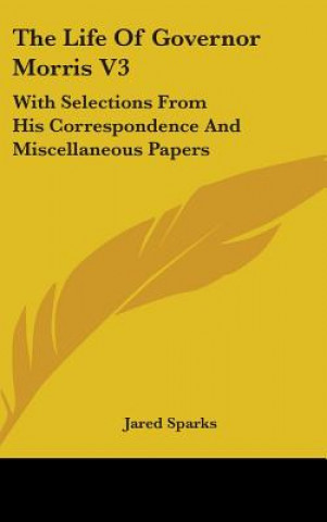 Livre The Life Of Governor Morris V3: With Selections From His Correspondence And Miscellaneous Papers Jared Sparks