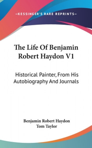 Kniha The Life Of Benjamin Robert Haydon V1: Historical Painter, From His Autobiography And Journals Benjamin Robert Haydon