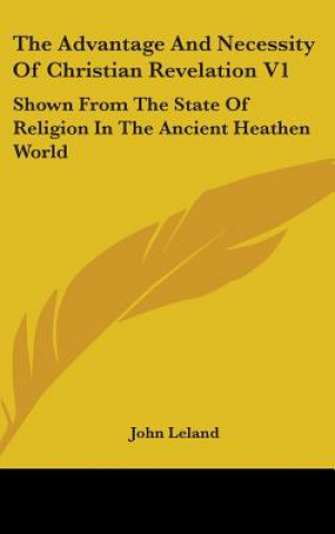 Könyv The Advantage And Necessity Of Christian Revelation V1: Shown From The State Of Religion In The Ancient Heathen World John Leland