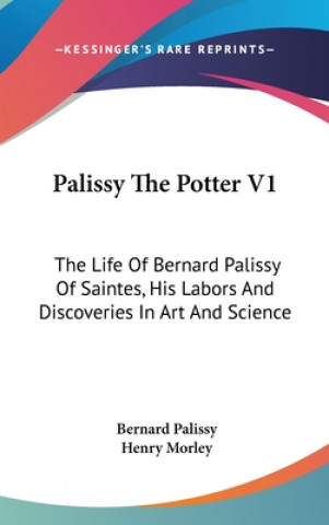 Könyv Palissy The Potter V1: The Life Of Bernard Palissy Of Saintes, His Labors And Discoveries In Art And Science Bernard Palissy
