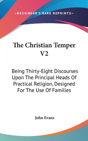 Carte The Christian Temper V2: Being Thirty-Eight Discourses Upon The Principal Heads Of Practical Religion, Designed For The Use Of Families John Evans