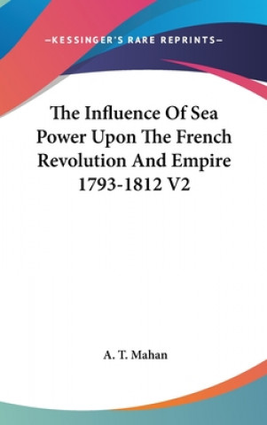 Kniha Influence Of Sea Power Upon The French Revolution And Empire 1793-1812 V2 A. T. Mahan