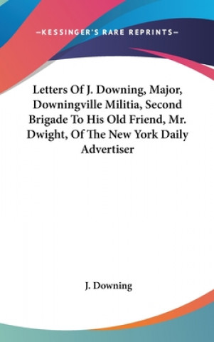 Kniha Letters Of J. Downing, Major, Downingville Militia, Second Brigade To His Old Friend, Mr. Dwight, Of The New York Daily Advertiser J. Downing