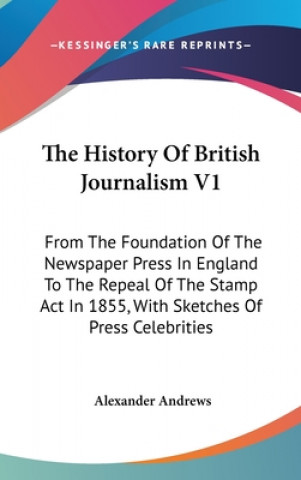 Carte The History Of British Journalism V1: From The Foundation Of The Newspaper Press In England To The Repeal Of The Stamp Act In 1855, With Sketches Of P Alexander Andrews