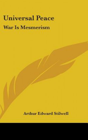 Kniha UNIVERSAL PEACE: WAR IS MESMERISM ARTHUR EDW STILWELL