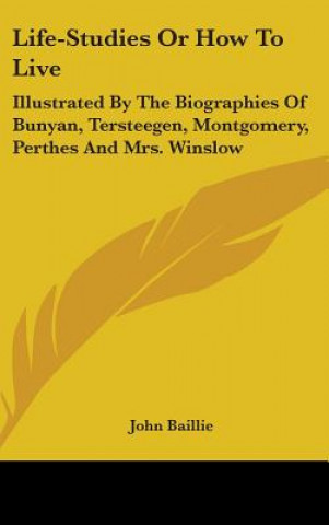 Kniha Life-Studies Or How To Live: Illustrated By The Biographies Of Bunyan, Tersteegen, Montgomery, Perthes And Mrs. Winslow John Baillie