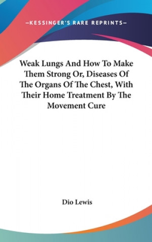 Kniha Weak Lungs And How To Make Them Strong Or, Diseases Of The Organs Of The Chest, With Their Home Treatment By The Movement Cure Dio Lewis