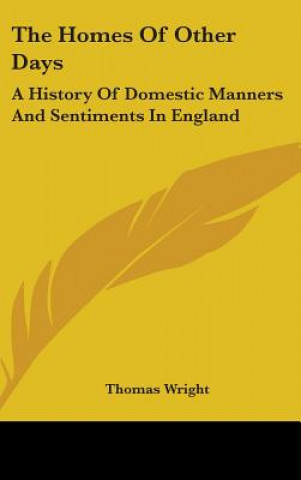 Книга The Homes Of Other Days: A History Of Domestic Manners And Sentiments In England Thomas Wright