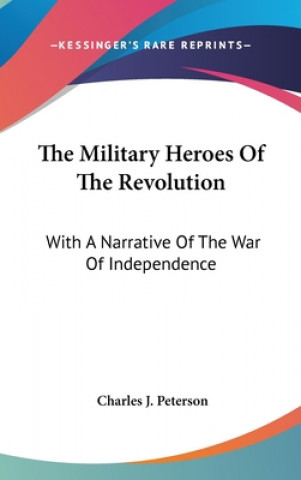 Kniha The Military Heroes Of The Revolution: With A Narrative Of The War Of Independence Charles J. Peterson