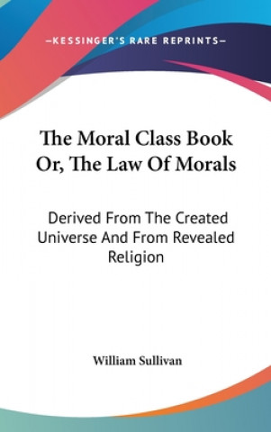 Kniha The Moral Class Book Or, The Law Of Morals: Derived From The Created Universe And From Revealed Religion William Sullivan