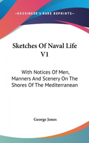 Kniha Sketches Of Naval Life V1: With Notices Of Men, Manners And Scenery On The Shores Of The Mediterranean George Jones