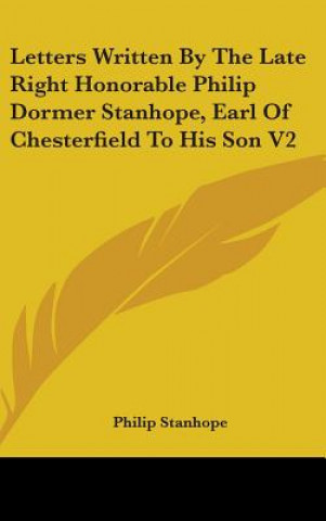 Kniha Letters Written By The Late Right Honorable Philip Dormer Stanhope, Earl Of Chesterfield To His Son V2 Philip Stanhope