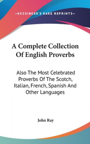Carte A Complete Collection Of English Proverbs: Also The Most Celebrated Proverbs Of The Scotch, Italian, French, Spanish And Other Languages John Ray