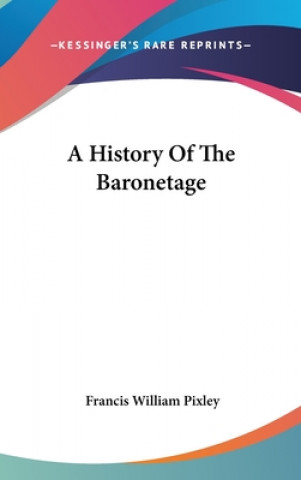 Книга A HISTORY OF THE BARONETAGE FRANCIS WILL PIXLEY