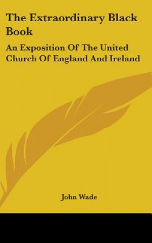 Carte The Extraordinary Black Book: An Exposition Of The United Church Of England And Ireland John Wade