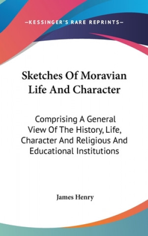 Kniha Sketches Of Moravian Life And Character: Comprising A General View Of The History, Life, Character And Religious And Educational Institutions James Henry