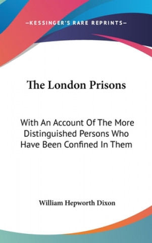 Kniha The London Prisons: With An Account Of The More Distinguished Persons Who Have Been Confined In Them William Hepworth Dixon