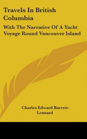 Kniha Travels In British Columbia: With The Narrative Of A Yacht Voyage Round Vancouver Island Charles Edward Barrett-Lennard