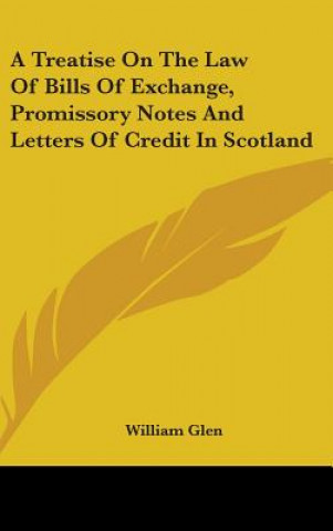 Kniha A Treatise On The Law Of Bills Of Exchange, Promissory Notes And Letters Of Credit In Scotland William Glen