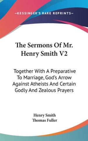 Carte The Sermons Of Mr. Henry Smith V2: Together With A Preparative To Marriage, God's Arrow Against Atheists And Certain Godly And Zealous Prayers Henry Smith