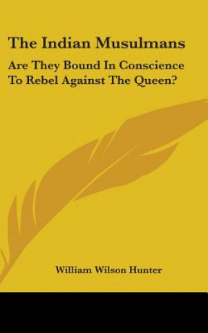 Book The Indian Musulmans: Are They Bound In Conscience To Rebel Against The Queen? William Wilson Hunter