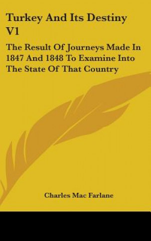 Kniha Turkey And Its Destiny V1: The Result Of Journeys Made In 1847 And 1848 To Examine Into The State Of That Country Charles Mac Farlane