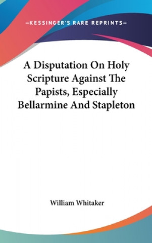 Kniha Disputation On Holy Scripture Against The Papists, Especially Bellarmine And Stapleton William Whitaker