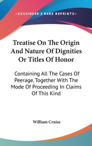 Könyv Treatise On The Origin And Nature Of Dignities Or Titles Of Honor: Containing All The Cases Of Peerage, Together With The Mode Of Proceeding In Claims William Cruise