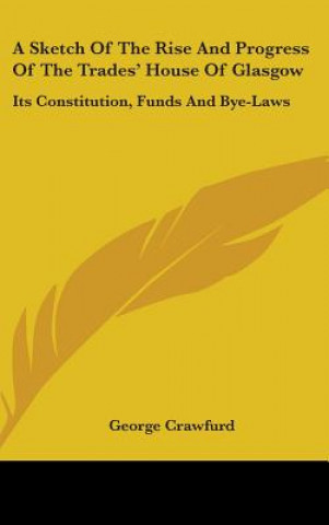 Knjiga A Sketch Of The Rise And Progress Of The Trades' House Of Glasgow: Its Constitution, Funds And Bye-Laws George Crawfurd