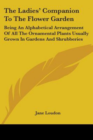 Kniha The Ladies' Companion To The Flower Garden: Being An Alphabetical Arrangement Of All The Ornamental Plants Usually Grown In Gardens And Shrubberies Jane Loudon