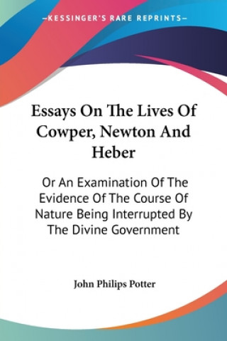 Carte Essays On The Lives Of Cowper, Newton And Heber: Or An Examination Of The Evidence Of The Course Of Nature Being Interrupted By The Divine Government John Philips Potter