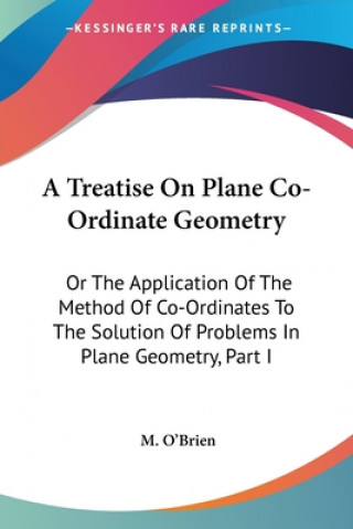 Knjiga A Treatise On Plane Co-Ordinate Geometry: Or The Application Of The Method Of Co-Ordinates To The Solution Of Problems In Plane Geometry, Part I M. O'Brien