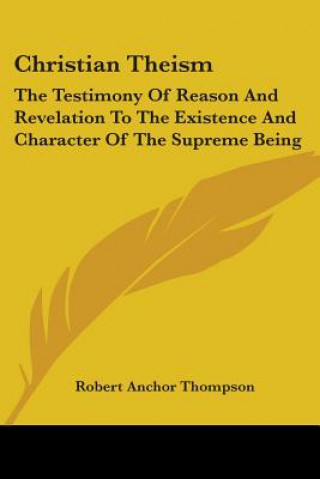 Knjiga Christian Theism: The Testimony Of Reason And Revelation To The Existence And Character Of The Supreme Being Robert Anchor Thompson