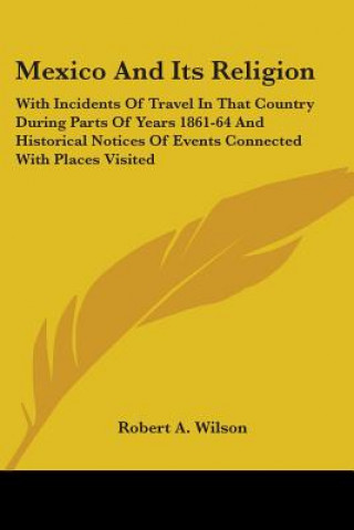 Kniha Mexico And Its Religion: With Incidents Of Travel In That Country During Parts Of Years 1861-64 And Historical Notices Of Events Connected With Places Robert A. Wilson