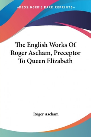 Könyv The English Works Of Roger Ascham, Preceptor To Queen Elizabeth Roger Ascham