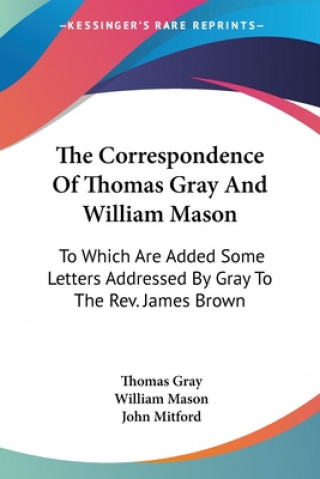 Kniha The Correspondence Of Thomas Gray And William Mason: To Which Are Added Some Letters Addressed By Gray To The Rev. James Brown William Mason