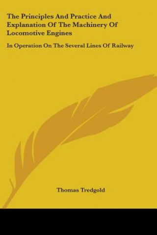 Kniha The Principles And Practice And Explanation Of The Machinery Of Locomotive Engines: In Operation On The Several Lines Of Railway Thomas Tredgold