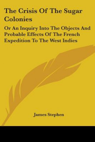 Kniha The Crisis Of The Sugar Colonies: Or An Inquiry Into The Objects And Probable Effects Of The French Expedition To The West Indies: In Four Letters To James Stephen