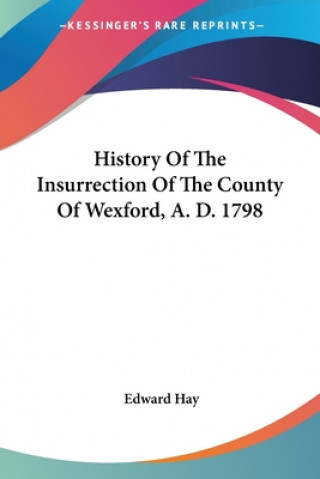 Книга History Of The Insurrection Of The County Of Wexford, A. D. 1798 Edward Hay