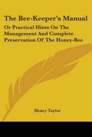 Książka The Bee-Keeper's Manual: Or Practical Hints On The Management And Complete Preservation Of The Honey-Bee Henry Taylor