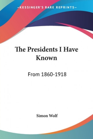 Livre THE PRESIDENTS I HAVE KNOWN: FROM 1860-1 SIMON WOLF