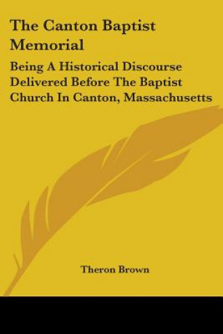Carte The Canton Baptist Memorial: Being A Historical Discourse Delivered Before The Baptist Church In Canton, Massachusetts Theron Brown